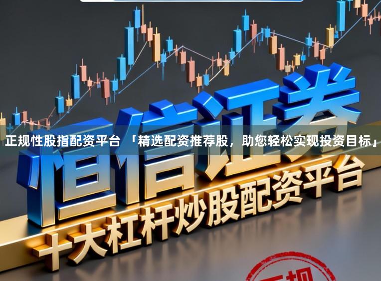 正规性股指配资平台 「精选配资推荐股,助您轻松实现投资目标」