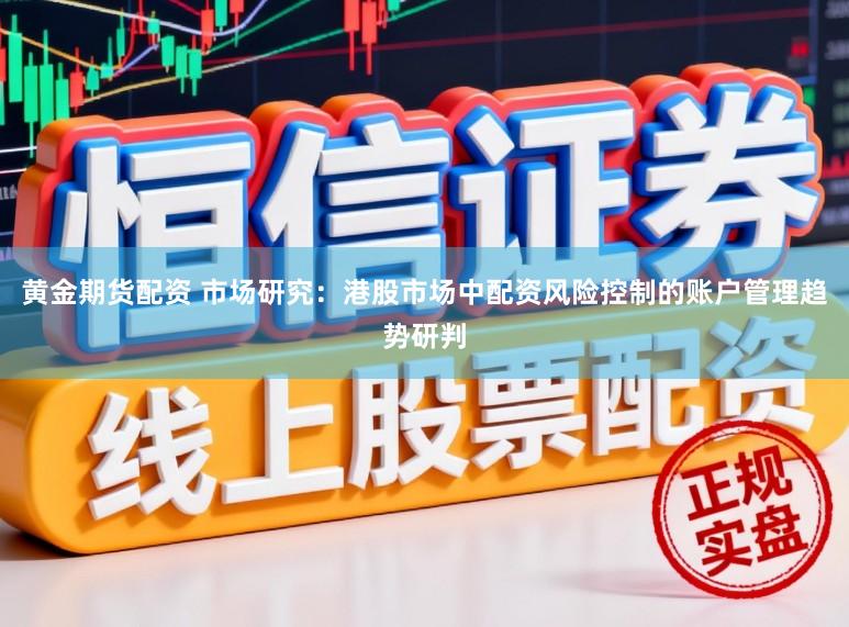 黄金期货配资 市场研究：港股市场中配资风险控制的账户管理趋势研判