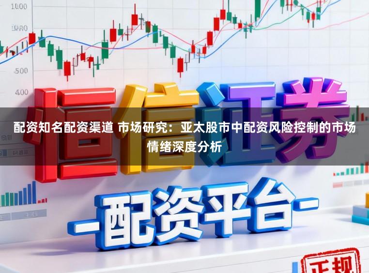 配资知名配资渠道 市场研究：亚太股市中配资风险控制的市场情绪深度分析