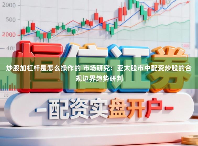 炒股加杠杆是怎么操作的 市场研究：亚太股市中配资炒股的合规边界趋势研判