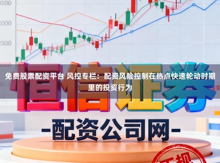 免费股票配资平台 风控专栏：配资风险控制在热点快速轮动时期里的投资行为