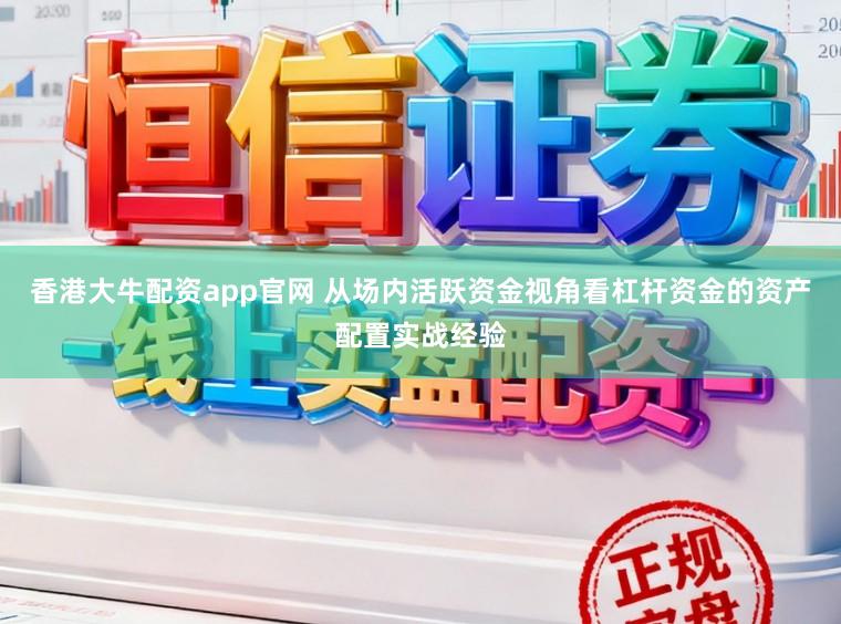 香港大牛配资app官网 从场内活跃资金视角看杠杆资金的资产配置实战经验