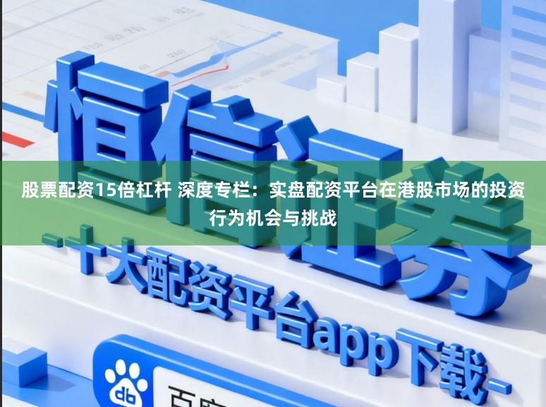 股票配资15倍杠杆 深度专栏：实盘配资平台在港股市场的投资行为机会与挑战