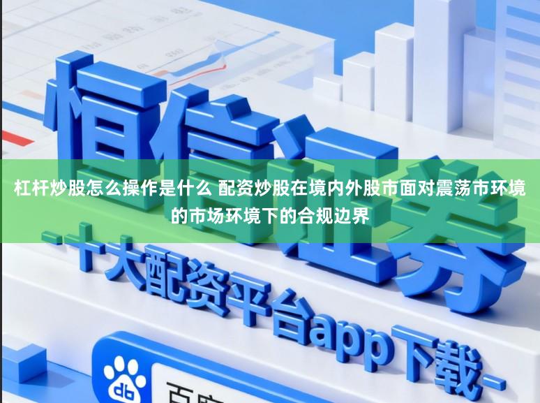 杠杆炒股怎么操作是什么 配资炒股在境内外股市面对震荡市环境的市场环境下的合规边界