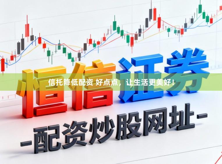 信托降低配资 好点点，让生活更美好！