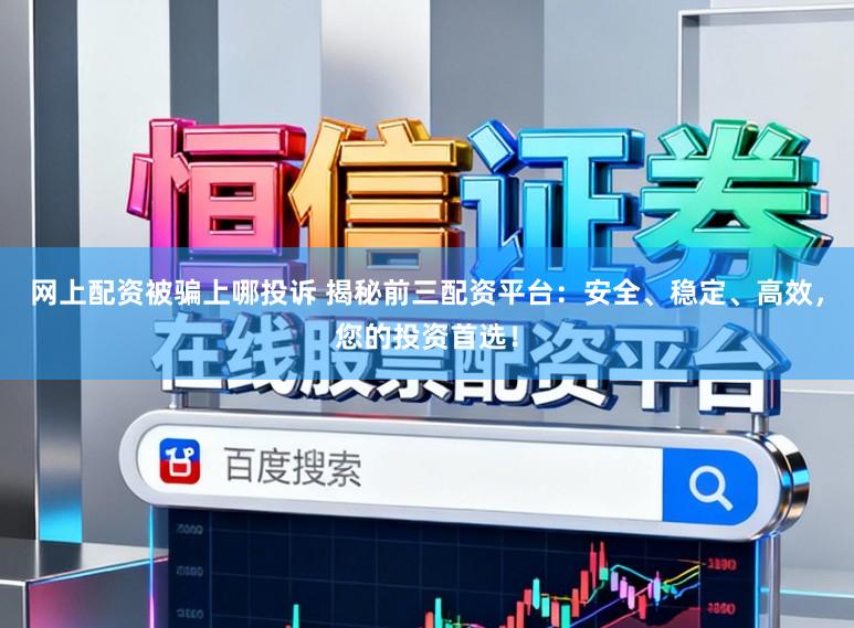 网上配资被骗上哪投诉 揭秘前三配资平台:安全、稳定、高效,您的投资首选!