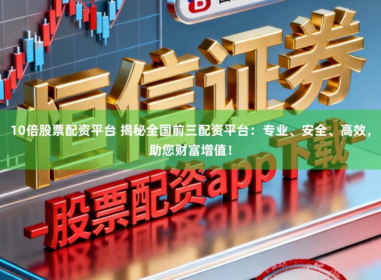 10倍股票配资平台 揭秘全国前三配资平台：专业、安全、高效，助您财富增值！