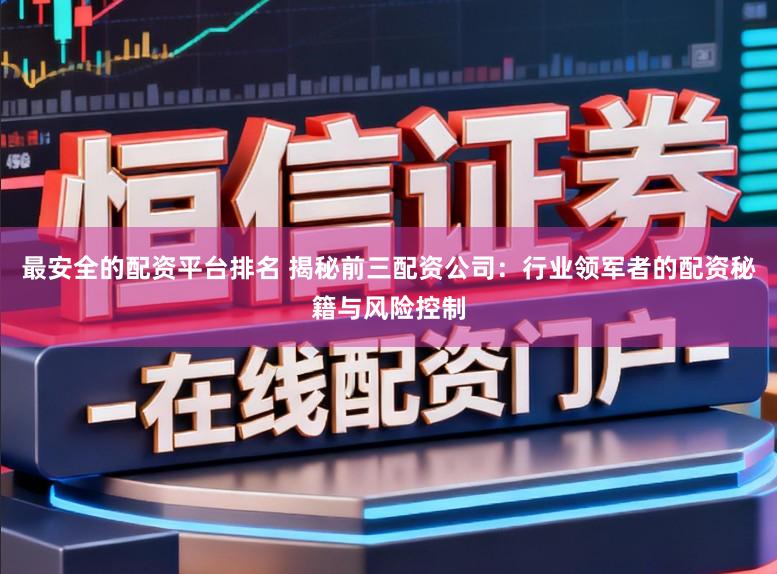 最安全的配资平台排名 揭秘前三配资公司：行业领军者的配资秘籍与风险控制