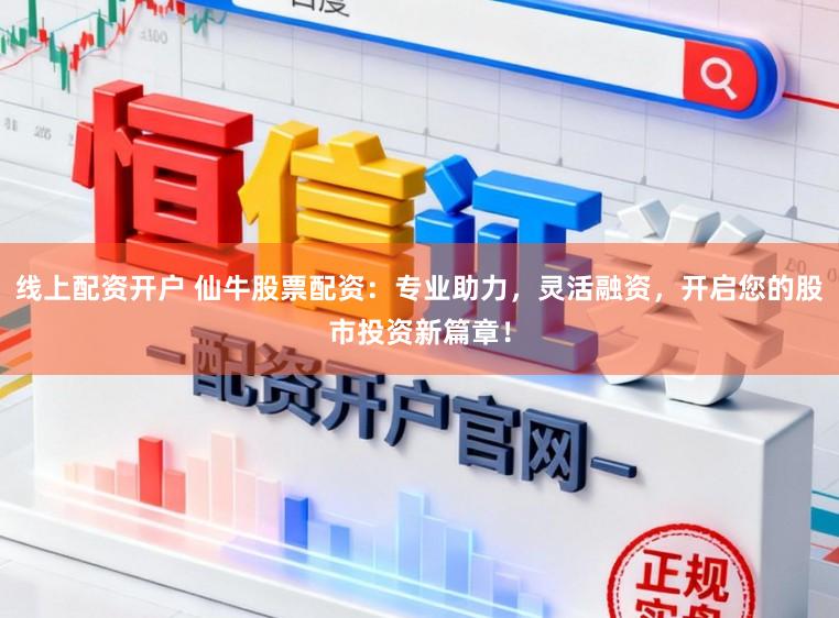 线上配资开户 仙牛股票配资：专业助力，灵活融资，开启您的股市投资新篇章！