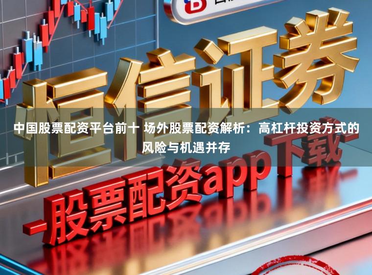 中国股票配资平台前十 场外股票配资解析:高杠杆投资方式的风险与机遇并存