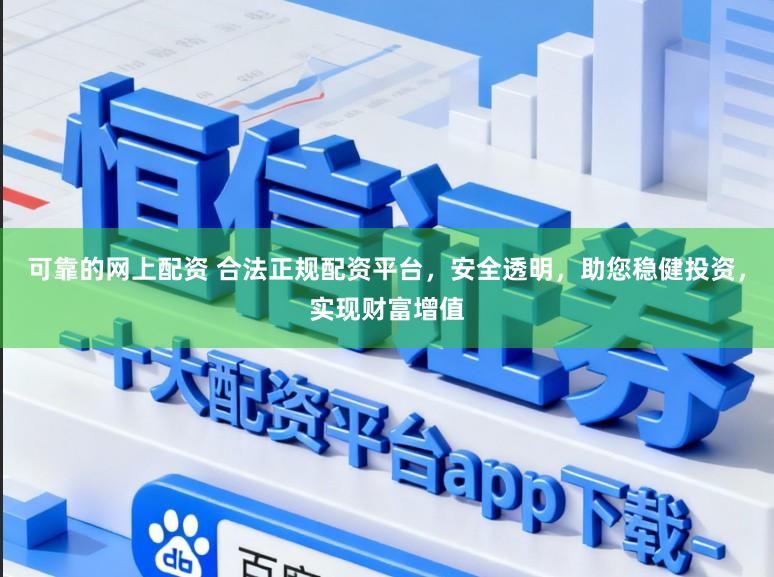 可靠的网上配资 合法正规配资平台，安全透明，助您稳健投资，实现财富增值