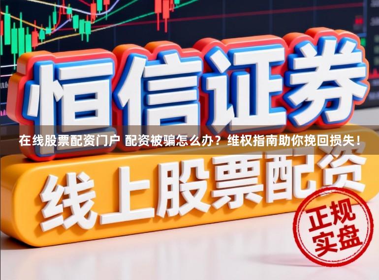 在线股票配资门户 配资被骗怎么办？维权指南助你挽回损失！