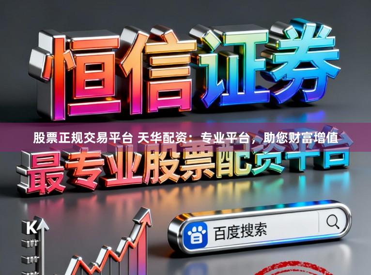 股票正规交易平台 天华配资：专业平台，助您财富增值