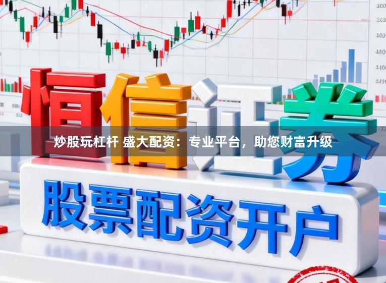 炒股玩杠杆 盛大配资:专业平台,助您财富升级