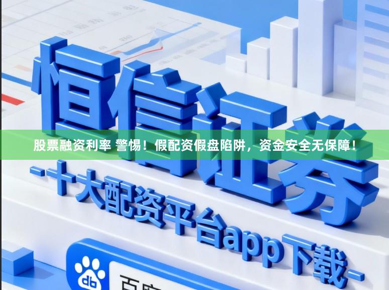 股票融资利率 警惕！假配资假盘陷阱，资金安全无保障！