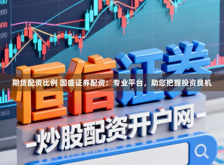 期货配资比例 国盛证券配资：专业平台，助您把握投资良机