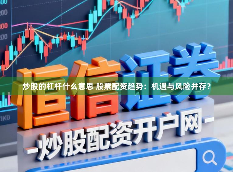 炒股的杠杆什么意思 股票配资趋势：机遇与风险并存？
