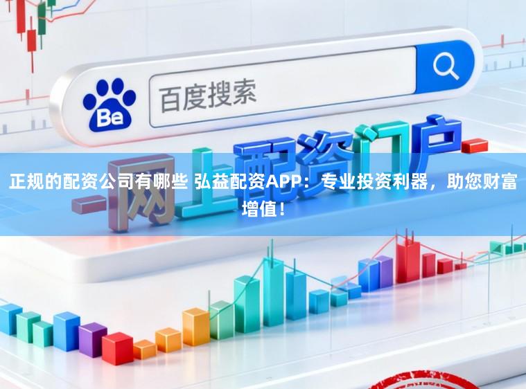 正规的配资公司有哪些 弘益配资APP:专业投资利器,助您财富增值!