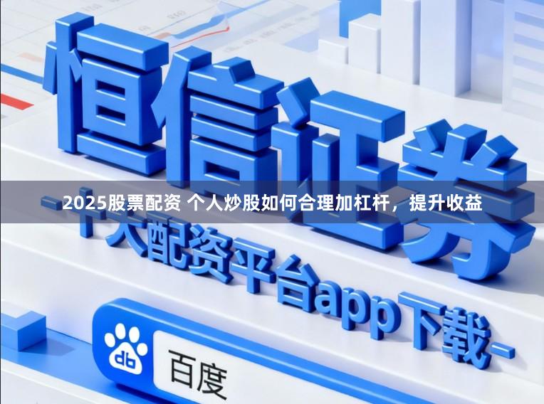 2025股票配资 个人炒股如何合理加杠杆，提升收益