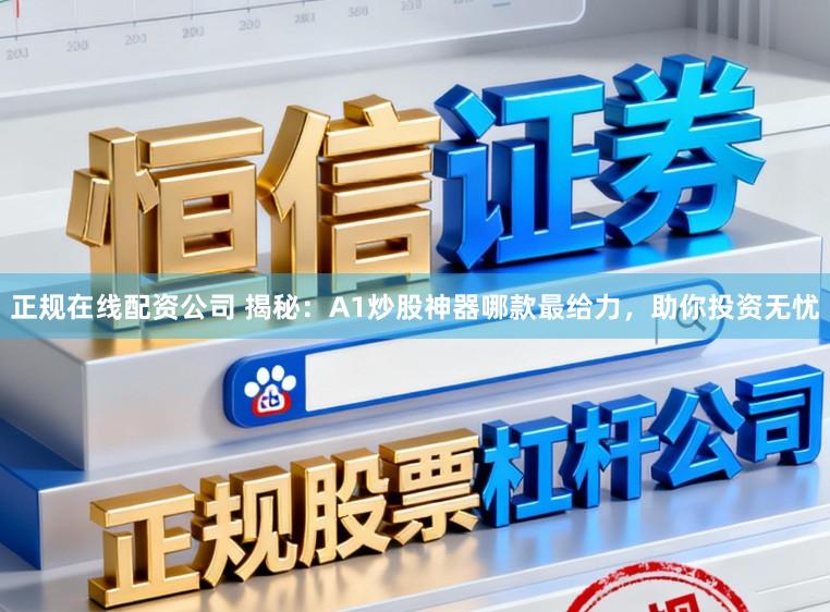 正规在线配资公司 揭秘:A1炒股神器哪款最给力,助你投资无忧